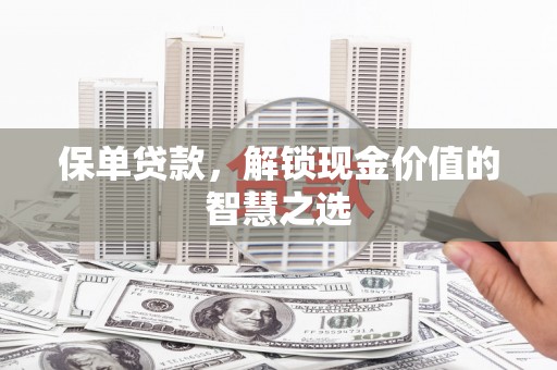 沾化保单贷款，解锁现金价值的智慧之选