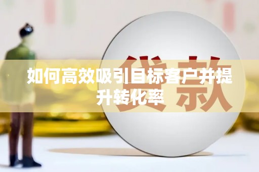 沾化如何高效吸引目标客户并提升转化率
