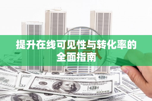 沾化提升在线可见性与转化率的全面指南