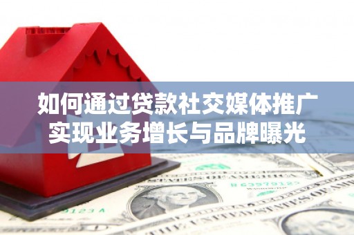 沾化如何通过贷款社交媒体推广实现业务增长与品牌曝光