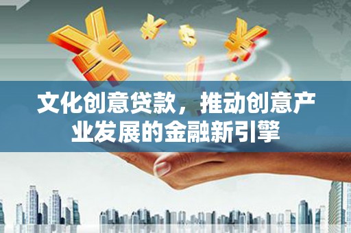 沾化文化创意贷款，推动创意产业发展的金融新引擎