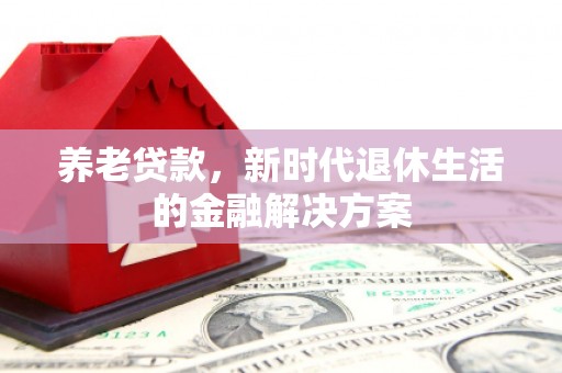 沾化养老贷款，新时代退休生活的金融解决方案