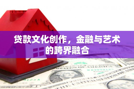 沾化贷款文化创作，金融与艺术的跨界融合