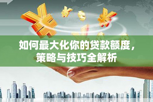 沾化如何最大化你的贷款额度，策略与技巧全解析