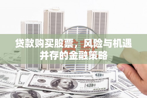 沾化贷款购买股票，风险与机遇并存的金融策略