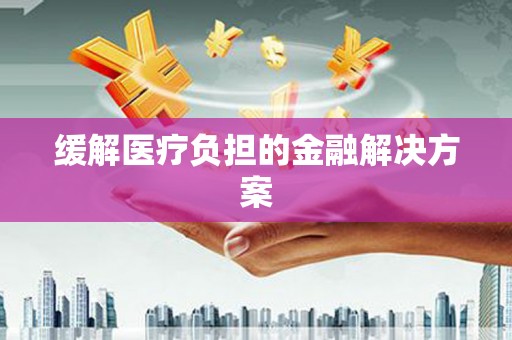 沾化缓解医疗负担的金融解决方案